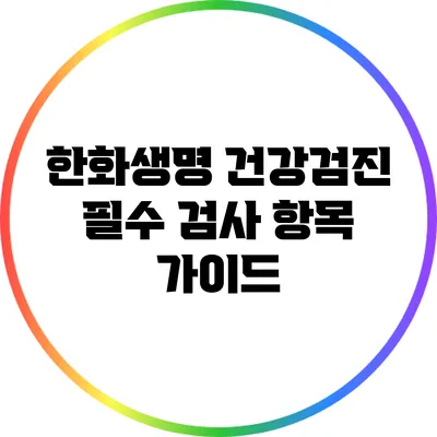 한화생명 건강검진: 필수 검사 항목 가이드