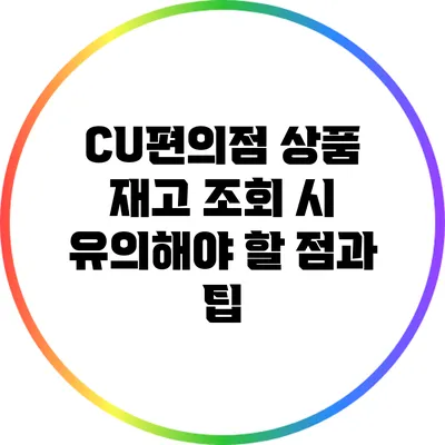 CU편의점 상품 재고 조회 시 유의해야 할 점과 팁