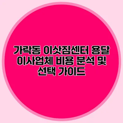 가락동 이삿짐센터 용달 이사업체 비용 분석 및 선택 가이드