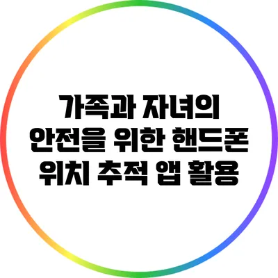 가족과 자녀의 안전을 위한 핸드폰 위치 추적 앱 활용