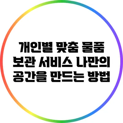 개인별 맞춤 물품 보관 서비스: 나만의 공간을 만드는 방법