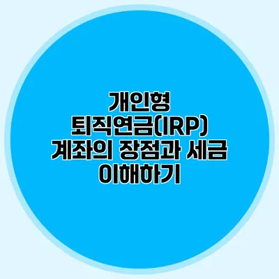 개인형 퇴직연금(IRP) 계좌의 장점과 세금 이해하기