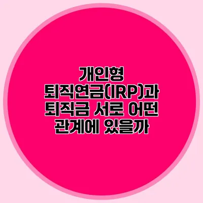개인형 퇴직연금(IRP)과 퇴직금: 서로 어떤 관계에 있을까?