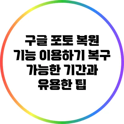 구글 포토 복원 기능 이용하기: 복구 가능한 기간과 유용한 팁