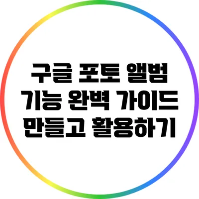구글 포토 앨범 기능 완벽 가이드: 만들고 활용하기
