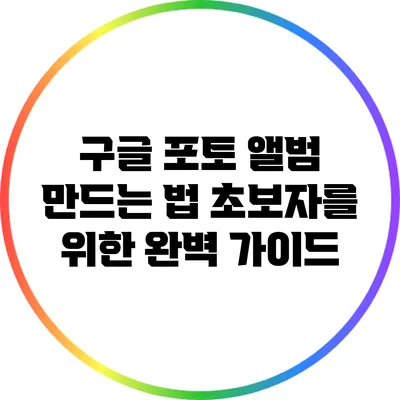 구글 포토 앨범 만드는 법: 초보자를 위한 완벽 가이드