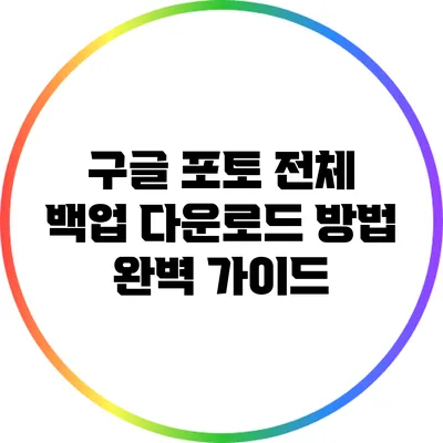 구글 포토 전체 백업 다운로드 방법 완벽 가이드