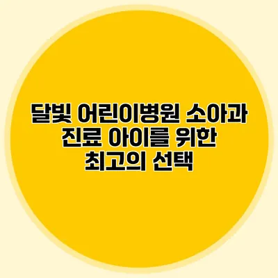 달빛 어린이병원 소아과 진료: 아이를 위한 최고의 선택