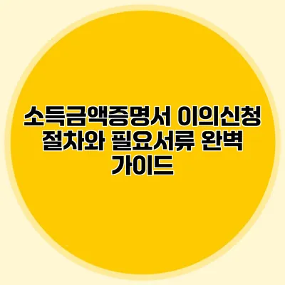 소득금액증명서 이의신청 절차와 필요서류 완벽 가이드