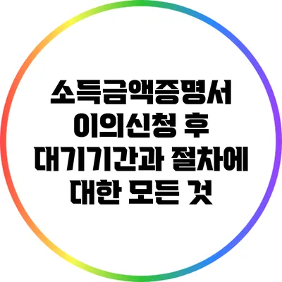 소득금액증명서 이의신청 후 대기기간과 절차에 대한 모든 것