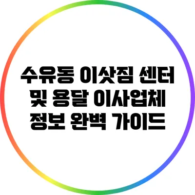 수유동 이삿짐 센터 및 용달 이사업체 정보 완벽 가이드