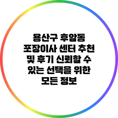 용산구 후암동 포장이사 센터 추천 및 후기: 신뢰할 수 있는 선택을 위한 모든 정보