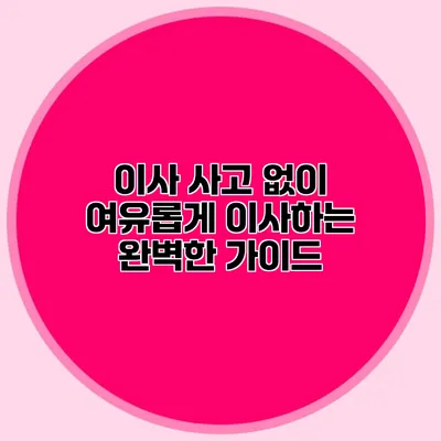 이사 사고 없이 여유롭게 이사하는 완벽한 가이드