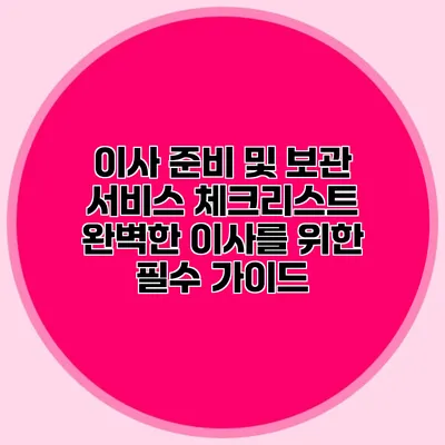 이사 준비 및 보관 서비스 체크리스트: 완벽한 이사를 위한 필수 가이드