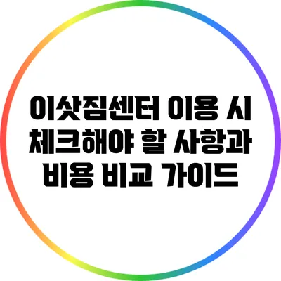 이삿짐센터 이용 시 체크해야 할 사항과 비용 비교 가이드