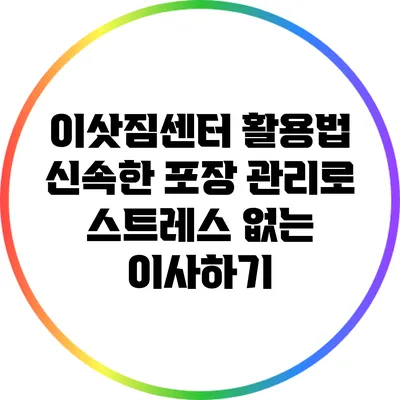 이삿짐센터 활용법: 신속한 포장 관리로 스트레스 없는 이사하기