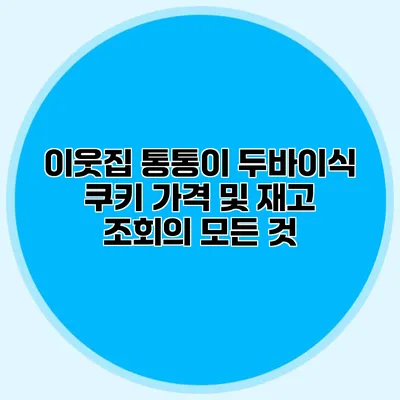 이웃집 통통이 두바이식 쿠키: 가격 및 재고 조회의 모든 것