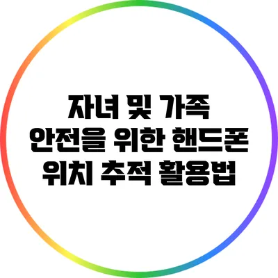 자녀 및 가족 안전을 위한 핸드폰 위치 추적 활용법
