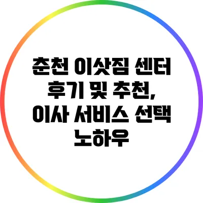 춘천 이삿짐 센터 후기 및 추천, 이사 서비스 선택 노하우