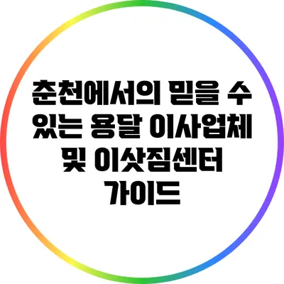 춘천에서의 믿을 수 있는 용달 이사업체 및 이삿짐센터 가이드