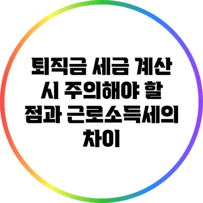 퇴직금 세금 계산 시 주의해야 할 점과 근로소득세의 차이