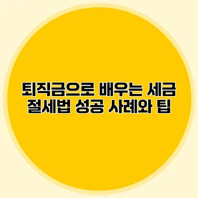 퇴직금으로 배우는 세금 절세법: 성공 사례와 팁