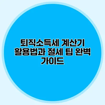 퇴직소득세 계산기 활용법과 절세 팁 완벽 가이드