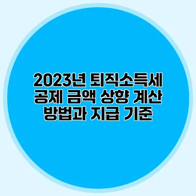 2023년 퇴직소득세 공제 금액 상향: 계산 방법과 지급 기준