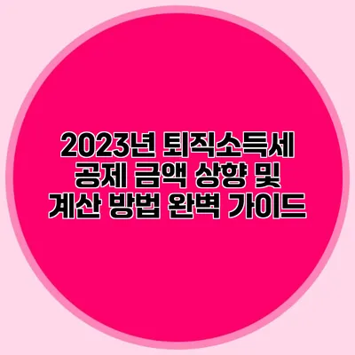 2023년 퇴직소득세 공제 금액 상향 및 계산 방법 완벽 가이드