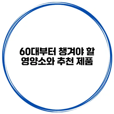 60대부터 챙겨야 할 영양소와 추천 제품