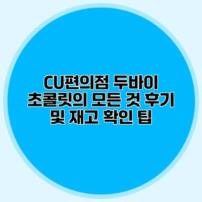 CU편의점 두바이 초콜릿의 모든 것: 후기 및 재고 확인 팁
