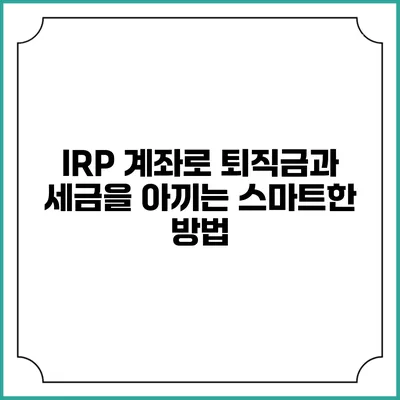IRP 계좌로 퇴직금과 세금을 아끼는 스마트한 방법