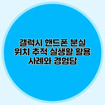 갤럭시 핸드폰 분실 위치 추적: 실생활 활용 사례와 경험담