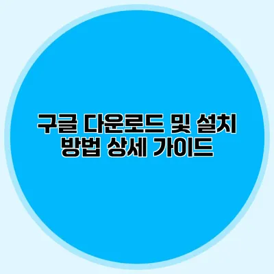 구글 다운로드 및 설치 방법: 상세 가이드