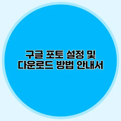 구글 포토 설정 및 다운로드 방법 안내서