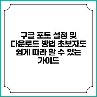 구글 포토 설정 및 다운로드 방법: 초보자도 쉽게 따라 할 수 있는 가이드