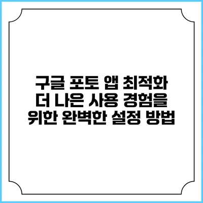 구글 포토 앱 최적화: 더 나은 사용 경험을 위한 완벽한 설정 방법