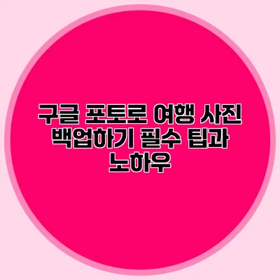 구글 포토로 여행 사진 백업하기: 필수 팁과 노하우