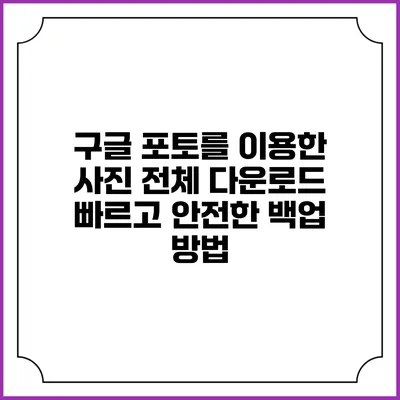 구글 포토를 이용한 사진 전체 다운로드: 빠르고 안전한 백업 방법
