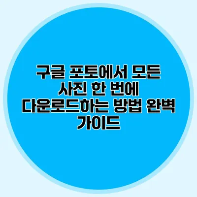 구글 포토에서 모든 사진 한 번에 다운로드하는 방법 완벽 가이드