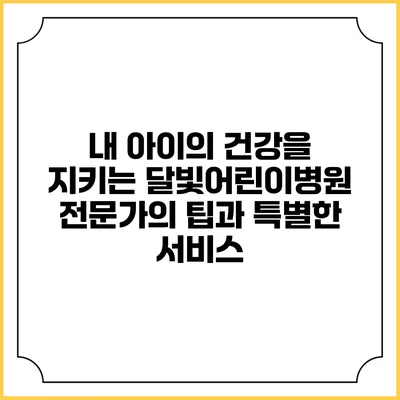 내 아이의 건강을 지키는 달빛어린이병원: 전문가의 팁과 특별한 서비스