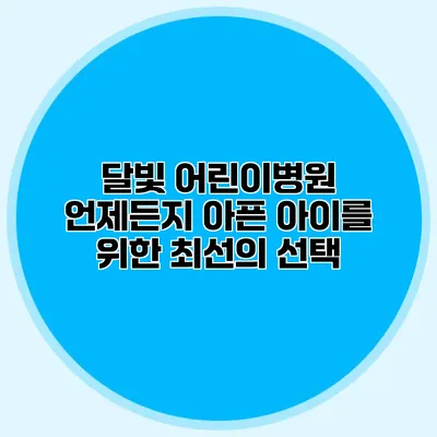 달빛 어린이병원: 언제든지 아픈 아이를 위한 최선의 선택