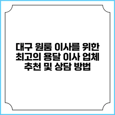 대구 원룸 이사를 위한 최고의 용달 이사 업체 추천 및 상담 방법