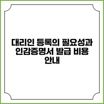 대리인 등록의 필요성과 인감증명서 발급 비용 안내
