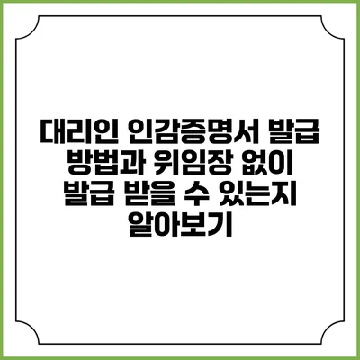 대리인 인감증명서 발급 방법과 위임장 없이 발급 받을 수 있는지 알아보기