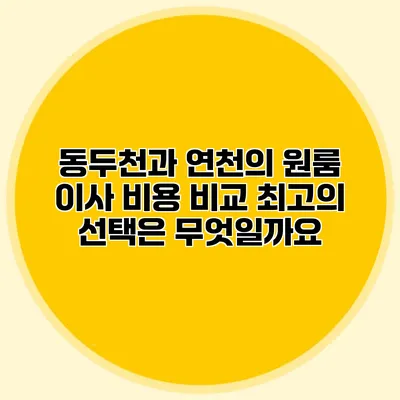 동두천과 연천의 원룸 이사 비용 비교: 최고의 선택은 무엇일까요?
