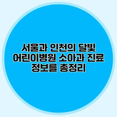 서울과 인천의 달빛 어린이병원 소아과 진료 정보를 총정리