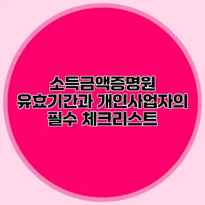 소득금액증명원 유효기간과 개인사업자의 필수 체크리스트