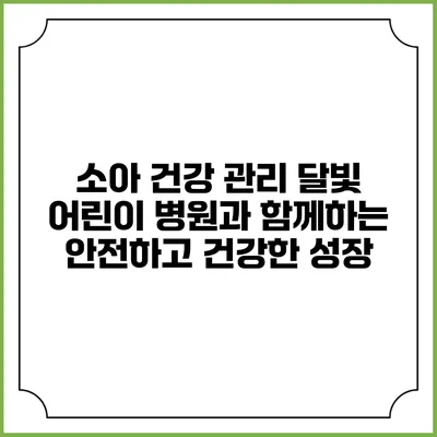 소아 건강 관리: 달빛 어린이 병원과 함께하는 안전하고 건강한 성장