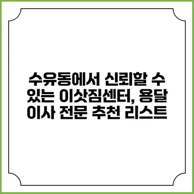 수유동에서 신뢰할 수 있는 이삿짐센터, 용달 이사 전문 추천 리스트